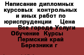 Написание дипломных, курсовых, контрольных и иных работ по юриспруденции  › Цена ­ 500 - Все города Услуги » Обучение. Курсы   . Пермский край,Березники г.